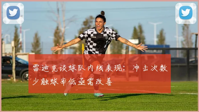 雷迪克谈球队内线表现：冲击次数少触球率低亟需改善