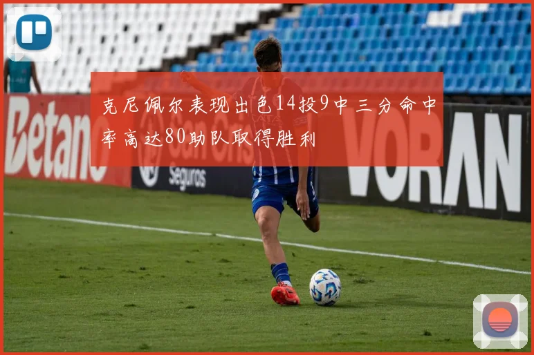 克尼佩尔表现出色14投9中三分命中率高达80助队取得胜利