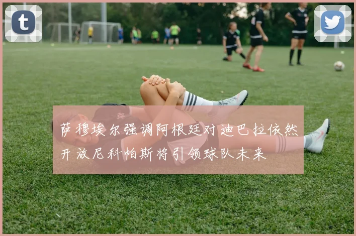 萨穆埃尔强调阿根廷对迪巴拉依然开放尼科帕斯将引领球队未来