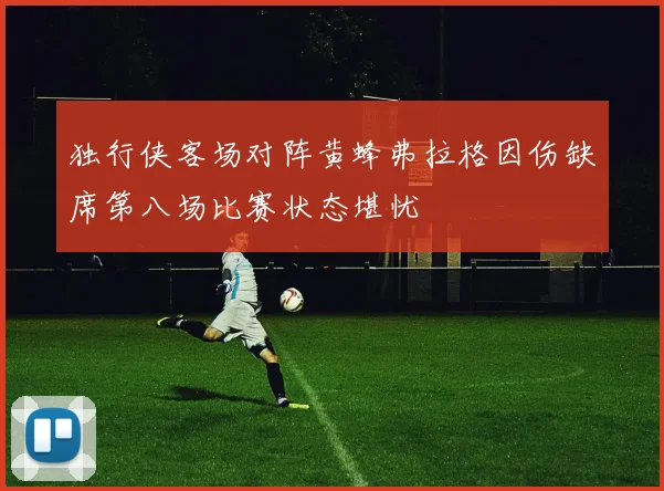 独行侠客场对阵黄蜂弗拉格因伤缺席第八场比赛状态堪忧