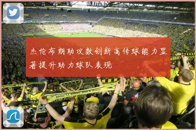 杰伦布朗助攻数创新高传球能力显著提升助力球队表现