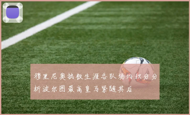 穆里尼奥执教生涯各队场均积分分析波尔图最高皇马紧随其后