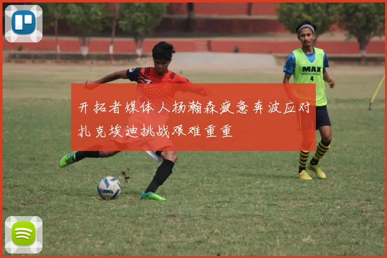 开拓者媒体人杨瀚森疲惫奔波应对扎克埃迪挑战艰难重重