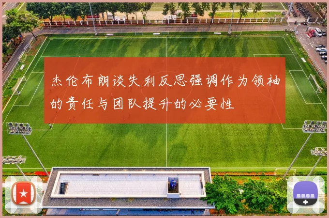 杰伦布朗谈失利反思强调作为领袖的责任与团队提升的必要性