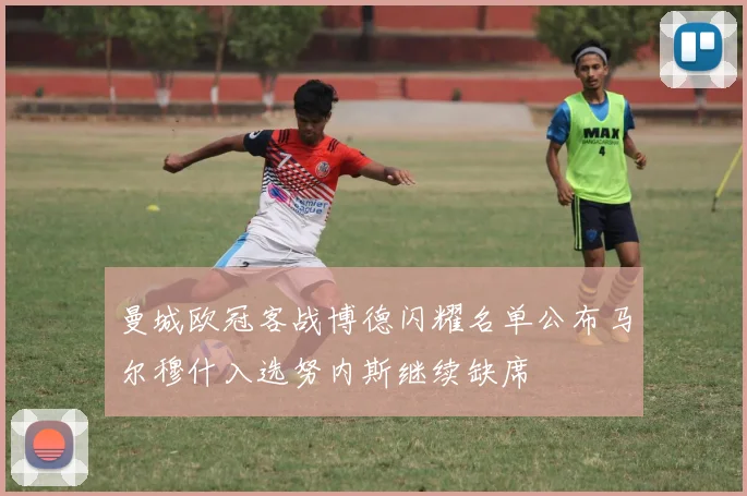 曼城欧冠客战博德闪耀名单公布马尔穆什入选努内斯继续缺席