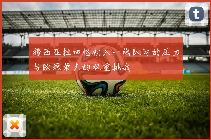 穆西亚拉回忆初入一线队时的压力与欧冠荣光的双重挑战