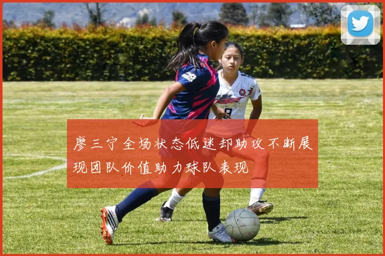 廖三宁全场状态低迷却助攻不断展现团队价值助力球队表现