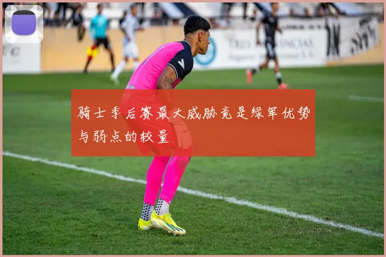 骑士季后赛最大威胁竟是绿军优势与弱点的较量