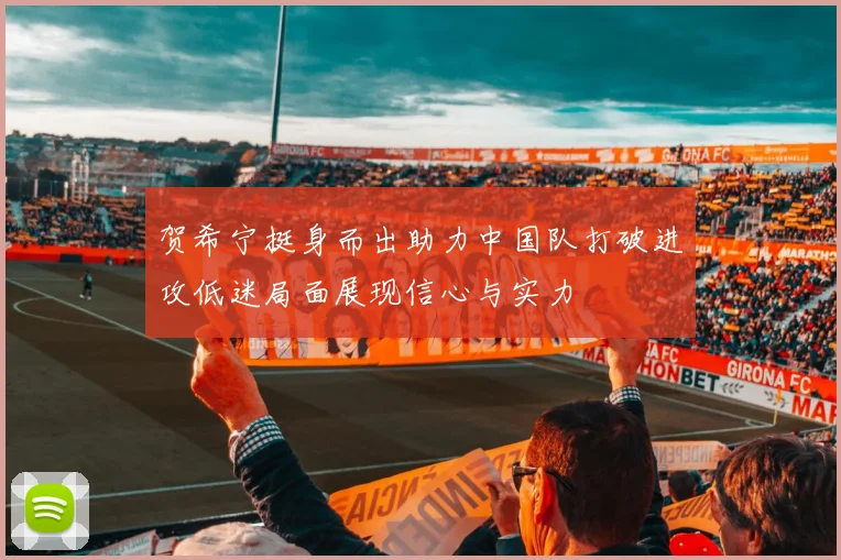 贺希宁挺身而出助力中国队打破进攻低迷局面展现信心与实力