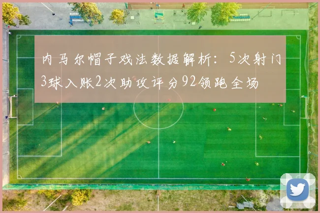 内马尔帽子戏法数据解析：5次射门3球入账2次助攻评分92领跑全场