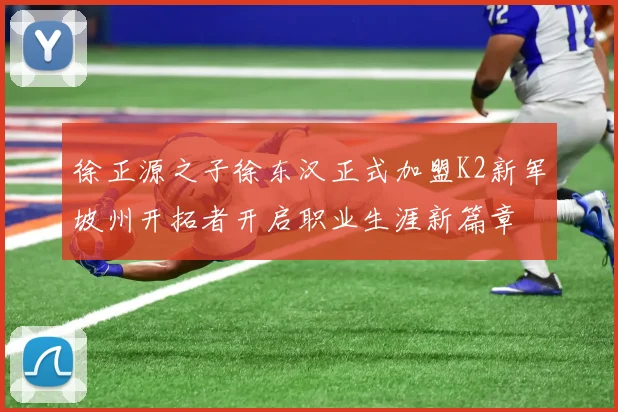 徐正源之子徐东汉正式加盟K2新军坡州开拓者开启职业生涯新篇章