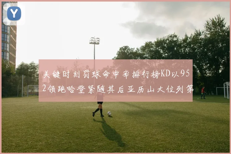 关键时刻罚球命中率排行榜KD以952领跑哈登紧随其后亚历山大位列第六