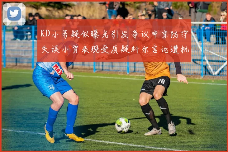KD小号疑似曝光引发争议申京防守失误小贾表现受质疑科尔言论遭批评