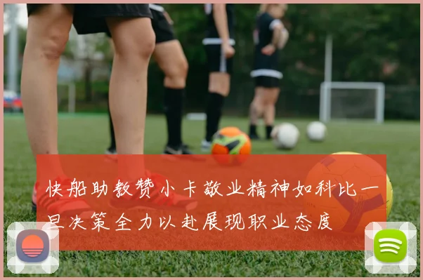 快船助教赞小卡敬业精神如科比一旦决策全力以赴展现职业态度
