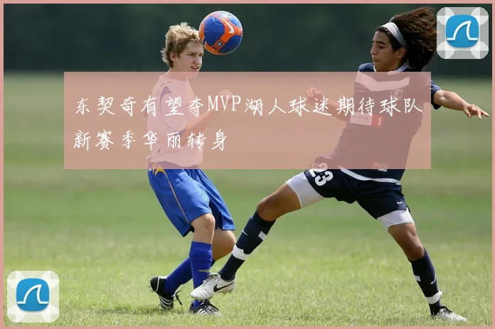 东契奇有望夺MVP湖人球迷期待球队新赛季华丽转身