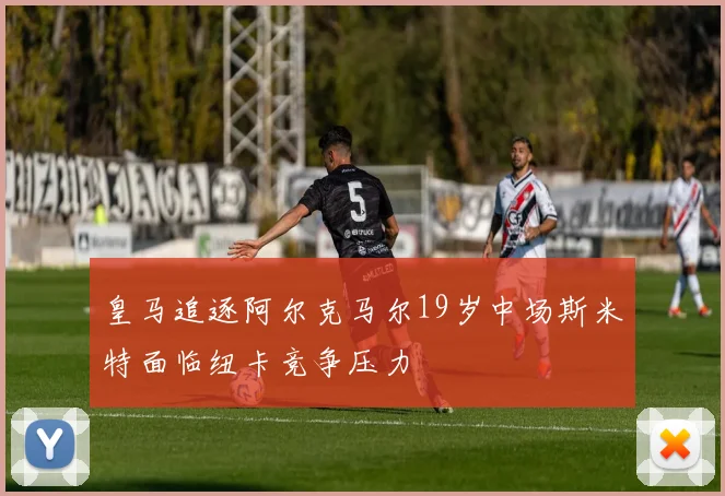 皇马追逐阿尔克马尔19岁中场斯米特面临纽卡竞争压力