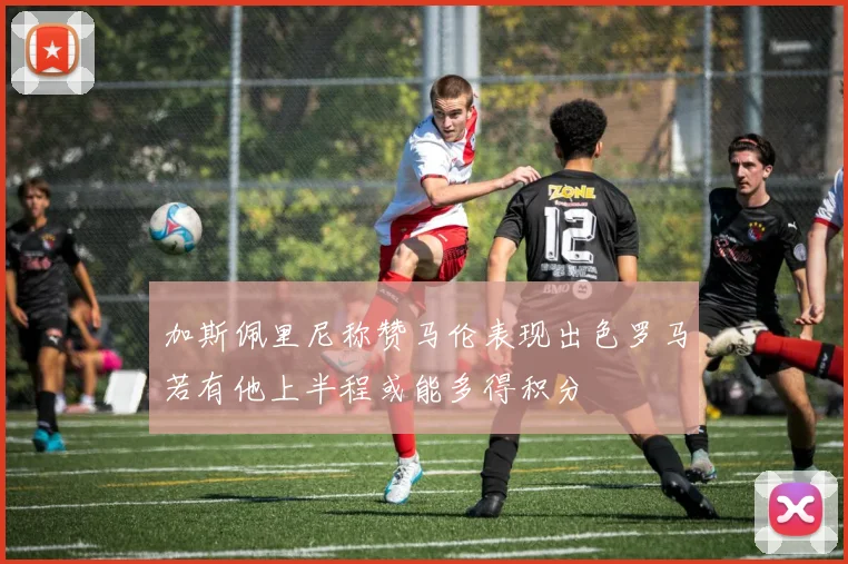 加斯佩里尼称赞马伦表现出色罗马若有他上半程或能多得积分