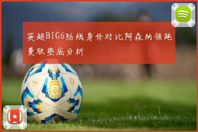 英超BIG6防线身价对比阿森纳领跑曼联垫底分析