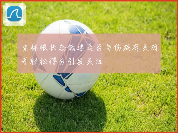 克林根状态低迷是否与伤病有关对手轻松得分引发关注