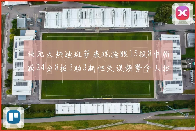 状元大热迪班萨表现抢眼15投8中斩获24分8板3助3断但失误频繁令人担忧