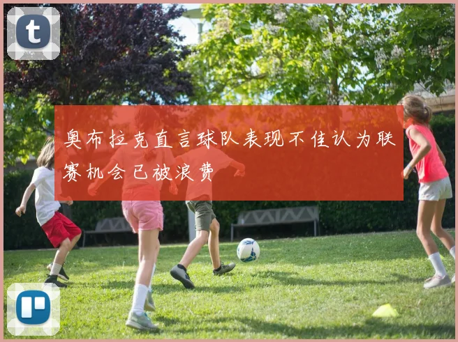 奥布拉克直言球队表现不佳认为联赛机会已被浪费