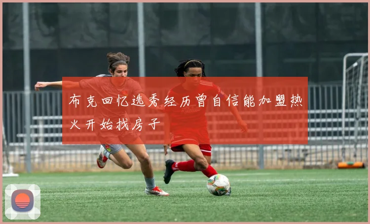 布克回忆选秀经历曾自信能加盟热火开始找房子