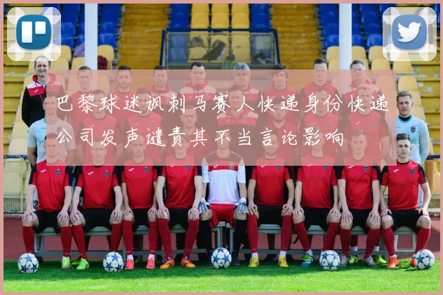 巴黎球迷讽刺马赛人快递身份快递公司发声谴责其不当言论影响
