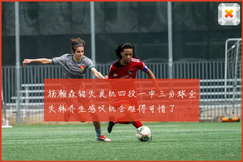 杨瀚森错失良机四投一中三分球全失韩乔生感叹机会难得可惜了