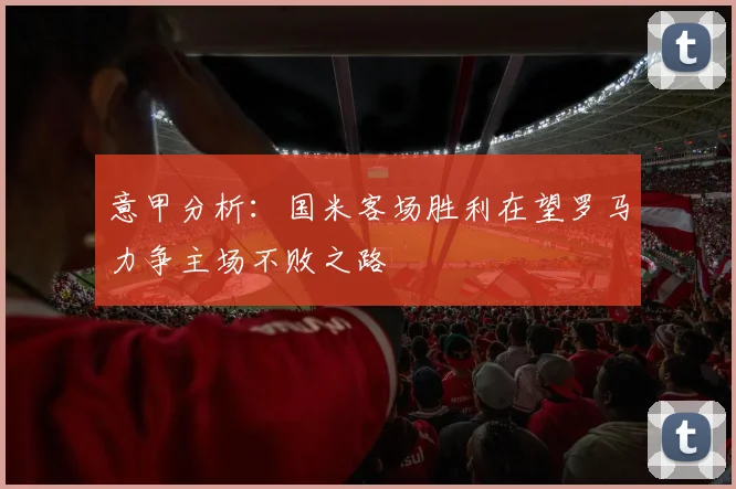 意甲分析：国米客场胜利在望罗马力争主场不败之路