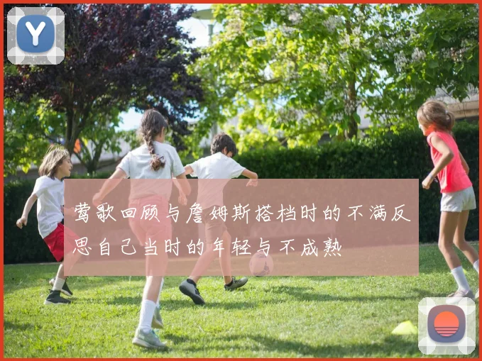 莺歌回顾与詹姆斯搭档时的不满反思自己当时的年轻与不成熟
