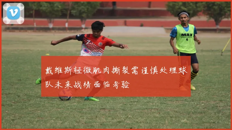 戴维斯轻微肌肉撕裂需谨慎处理球队未来战绩面临考验