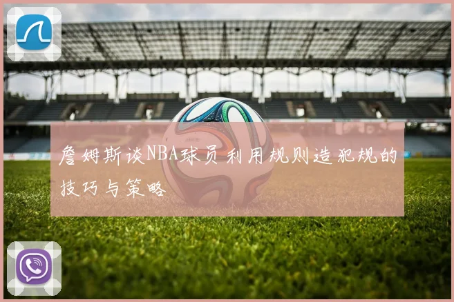 詹姆斯谈NBA球员利用规则造犯规的技巧与策略