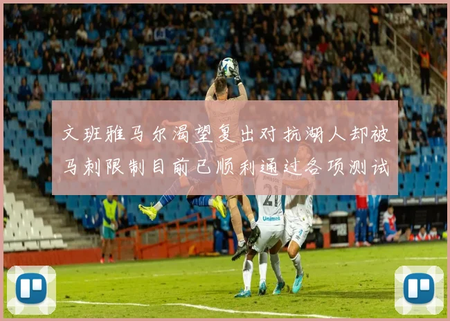 文班雅马尔渴望复出对抗湖人却被马刺限制目前已顺利通过各项测试