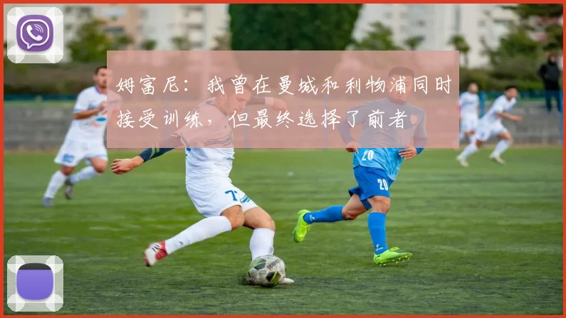 姆富尼：我曾在曼城和利物浦同时接受训练，但最终选择了前者