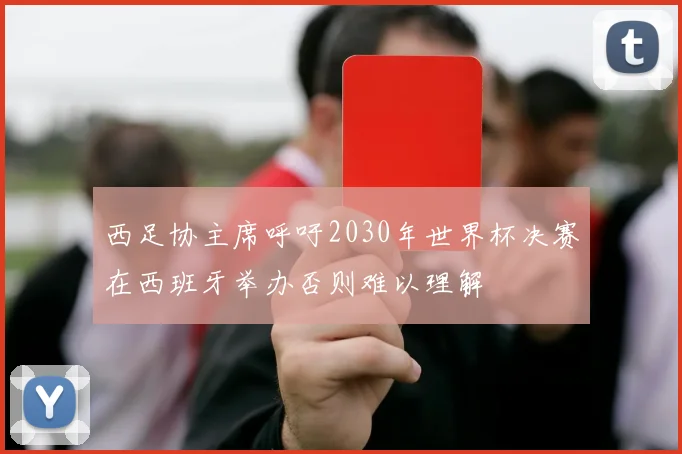 西足协主席呼吁2030年世界杯决赛在西班牙举办否则难以理解