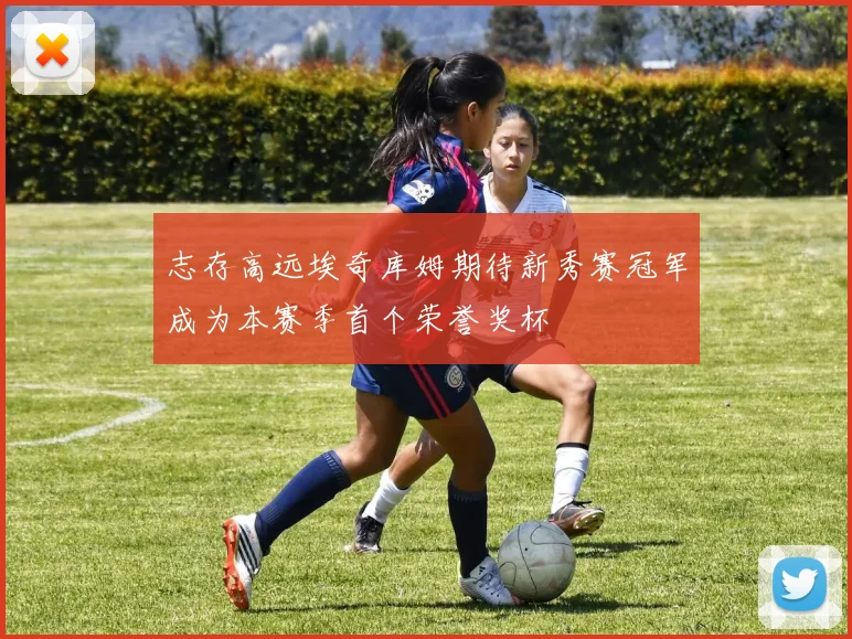 志存高远埃奇库姆期待新秀赛冠军成为本赛季首个荣誉奖杯