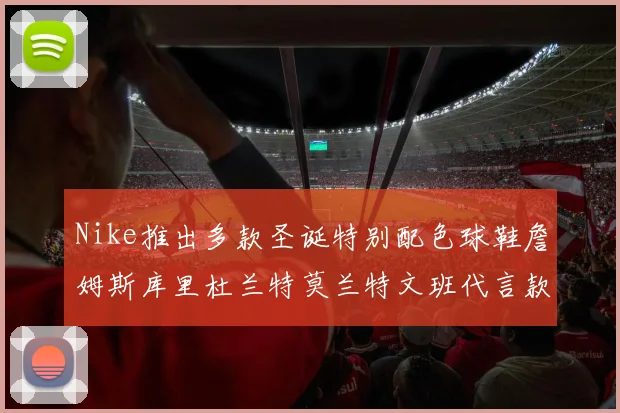 Nike推出多款圣诞特别配色球鞋詹姆斯库里杜兰特莫兰特文班代言款齐亮相