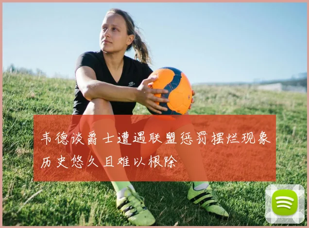 韦德谈爵士遭遇联盟惩罚摆烂现象历史悠久且难以根除