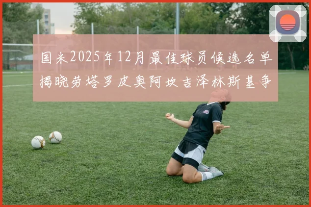国米2025年12月最佳球员候选名单揭晓劳塔罗皮奥阿坎吉泽林斯基争夺荣誉