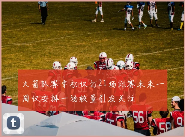 火箭队赛季初仅打21场比赛未来一周仅安排一场较量引发关注