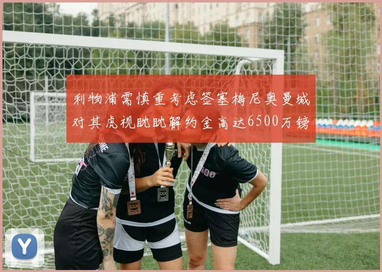 利物浦需慎重考虑签塞梅尼奥曼城对其虎视眈眈解约金高达6500万镑