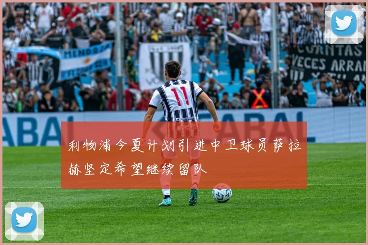 利物浦今夏计划引进中卫球员萨拉赫坚定希望继续留队