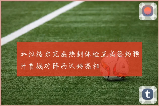 加拉格尔完成热刺体检正式签约预计首战对阵西汉姆亮相
