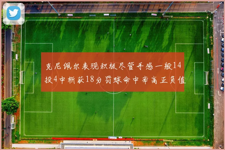 克尼佩尔表现积极尽管手感一般14投4中斩获18分罚球命中率高正负值显著提升